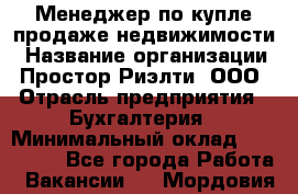 Менеджер по купле-продаже недвижимости › Название организации ­ Простор-Риэлти, ООО › Отрасль предприятия ­ Бухгалтерия › Минимальный оклад ­ 150 000 - Все города Работа » Вакансии   . Мордовия респ.